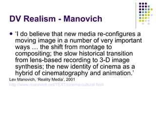 DV Realism - Manovich <ul><li>‘ I do believe that new media re-configures a moving image in a number of very important way...