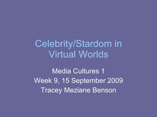 Celebrity/Stardom in Virtual Worlds Media Cultures 1 Week 9, 15 September 2009 Tracey Meziane Benson 