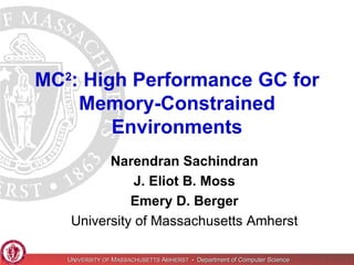 MC 2 : High Performance GC for Memory-Constrained Environments Narendran Sachindran J. Eliot B. Moss Emery D. Berger University of Massachusetts Amherst 