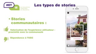 Les types de stories
• Stories
communautaires :
Valorisation de l’expérience utilisateur -
proximité avec la communauté
Dépendance à l’UGC
 