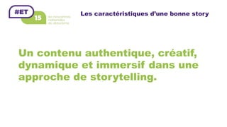 Un contenu authentique, créatif,
dynamique et immersif dans une
approche de storytelling.
Les caractéristiques d’une bonne story
 