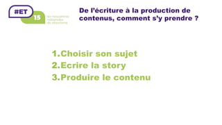De l’écriture à la production de
contenus, comment s’y prendre ?
1. Choisir son sujet
2. Ecrire la story
3. Produire le contenu
 