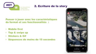 Penser à jouer avec les caractéristiques
du format et ses fonctionnalités :
•  Mobile first
•  Tap & swipe up
•  Stickers & Gif
•  Séquences de moins de 15 secondes
2. Ecriture de la story
 