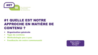 #1 QUELLE EST NOTRE
APPROCHE EN MATIÈRE DE
CONTENU ?
—  Organisation générale
—  Type de contenu
—  Méthodologie pas à pas
—  Feedbacks de notre communauté
Mieux profiter…
Pour mieux
Partager !
 