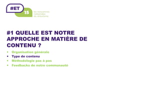 #1 QUELLE EST NOTRE
APPROCHE EN MATIÈRE DE
CONTENU ?
—  Organisation générale
—  Type de contenu
—  Méthodologie pas à pas
—  Feedbacks de notre communauté
 
