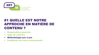 #1 QUELLE EST NOTRE
APPROCHE EN MATIÈRE DE
CONTENU ?
—  Organisation générale
—  Type de contenu
—  Méthodologie pas à pas
—  Feedbacks de notre communauté
 