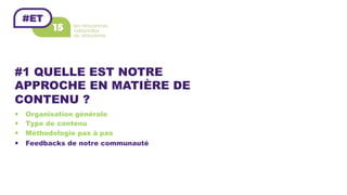 #1 QUELLE EST NOTRE
APPROCHE EN MATIÈRE DE
CONTENU ?
—  Organisation générale
—  Type de contenu
—  Méthodologie pas à pas
—  Feedbacks de notre communauté
 