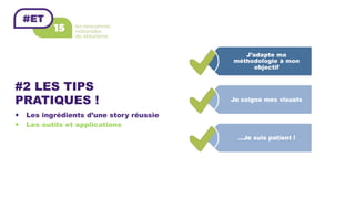 #2 LES TIPS
PRATIQUES !
—  Les ingrédients d’une story réussie
—  Les outils et applications
J’adapte ma
méthodologie à mon
objectif
Je soigne mes visuels
…Je suis patient !
 
