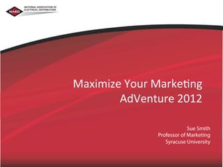 NATIONAL ASSOCIATION OF
ELECTRICAL DISTRIBUTORS




                          Maximize	
  Your	
  Marke.ng	
  
                                  AdVenture	
  2012	
  

                                                           Sue Smith
                                              Professor of Marketing
                                                 Syracuse University
 