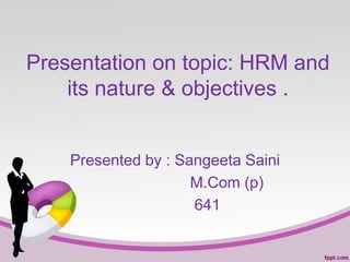 Presentation on topic: HRM and
its nature & objectives .
Presented by : Sangeeta Saini
M.Com (p)
641
 