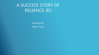 A SUCCESS STORY OF
RELIANCE JIO
Prepared by
Mayur Polra
 