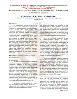 S. Abdulsalam, I. M. Misau, A. Abdulkarim / International Journal of Engineering Research and
                      Applications (IJERA) ISSN: 2248-9622 www.ijera.com
                         Vol. 2, Issue4, July-August 2012, pp.2008-2013
Potentials of Alkaleri and KankaraKaoliniteclay for The Production
                        of Aluminum Sulphate
                       S.Abdulsalam*, I. M. Misau*, A. Abdulkarim*
            *AbubakarTafawaBalewa University, Bauchi, Department Of Chemical Engineering,
                                          Bauchi-Nigeria


ABSTRACT
          An investigation was carried out on the          Most of the alum produced today is used in the pulp
potentials of Alkaleri and Kankara kaolin for the          and paper industry as well as water and waste water
production of aluminum sulphate using sulphuric acid       treatment. In Nigeria, it is mainly use as a flocculating
(H2SO4) solutions. The kaolin samples were                 agent in purification of drinking water and waste water
beneficiated and calcined at 700oC for 7 h to obtain       treatment.In water purification, it causes impurities to
meta-kaolin. The aluminum contents in meta-kaolin          coagulate which are removed as the particulates settles
were extracted using varied concentration of H2SO4         to the bottom of the container or more easily filtered.
ranging from 30-50% in the increment of 5%. Results        This process is called coagulation or flocculation[3].
obtained revealed that the produced aluminum sulphate
were effective in treating Gubi-Dam raw water.                      There has been steady and growing demand
Performance evaluations of various parameter tests         for    Aluminiumsulphate        (alum)     for  various
indicate the superiority of the produced products over     technological development and water treatment
the commercial aluminum sulphate and these                 processes due to increase in portable water demand for
parameters fell below the World Health Organization        domestic and industrial purposes as a result of the
Standard. Aluminum sulphate samples produced using         increasing global population. Unfortunately, this
40% and 35% H2SO4 gave the best performances for           important chemical is always imported into the country
Alkaleri and Kankara clays respectively. Therefore,        with hard earned foreign exchange. This undoubtedly
Alkaleri and Kankara clays can be used to produce          contributes heavy drain on the national wealth and
aluminum sulphate within the experimental limits used      overdependence on foreign materials. With the growing
in this study.                                             need for sustainable society and self-sufficiency, it is
                                                           important to exploit the use of our naturally endowed
Keywords:Beneficiated;Calcined;Kaolin;Sulphuric            resources for the betterment of our society.
acid; Coagulant aid.
                                                                    From time immemorial, aluminum sulphate is
1. Introduction                                            produced form raw material called bauxite [4, 5].
         The growing need and importance for portable      Unfortunately, bauxite is often completely absent in
water for domestic and industrial uses cannot be over      known commercial quantity in most developing
emphasized. Treatment of raw water to remove               countries such as Nigeria [6]. Apart from bauxite, the
unwanted materials is long in practice and the chemical    use of kaolin for the production of aluminum sulphate
commonly used to achieve this purpose is the aluminum      has received great attention in resent time [6, 7, 8]. It
sulphate or otherwise called alum.Alum, Al2(SO4)3.14-      has been reported that Nigeria has an estimated reserve
27H2O or its equivalent double salts of either sodium or   of about two (2) billion metric tons of kaolin deposit
potassium is known to be the most common coagulant         scattered in different parts of the country [9]. This
used in water treatment due to its effectiveness in        reserve needs to be properly harness for economic and
treating a wide range of water types [1]. Its relatively   technological development of the country.
low cost is the principal factor for its choice as a
coagulant despite its shortcomings compared with the                From the aforementioned, an investigation was
more recent coagulants such as polyaluminum chloride       carried out on the production of aluminum
(PACl) and polyaluminumsulphate (PAS) [1, 2].              sulphatefrom kaolin locally sourced for Alkaleri Local
                                                           Government Area in Bauchi State and Kankara clay
        In addition, aluminiumsulphate is a widely         obtained from Kaduna State.The objectives of this
used and versatile industrial chemical, playing an         study were; (i) to determine the chemical composition
important role in the production of many essentials seen   of Alkaleri and Kankara clays, (ii) to determine the
and used every day in the home and industry.               chemical composition of meta-kaolin produced from
                                                           Alkaleri and Kankara clays, (iii) to produce aluminum
                                                                                                   2008 | P a g e
 