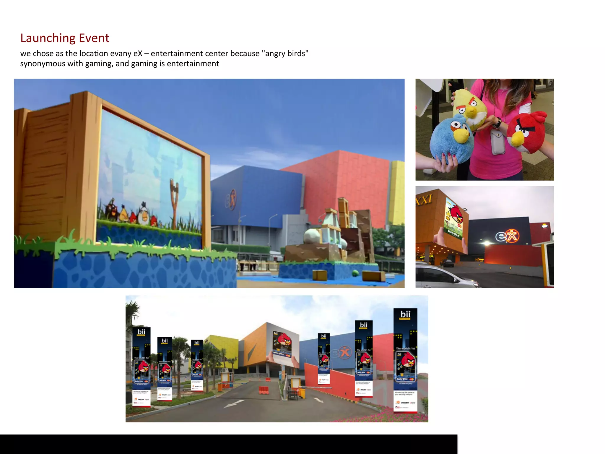 Launching	
  Event	
  
we	
  chose	
  as	
  the	
  locaDon	
  evany	
  eX	
  –	
  entertainment	
  center	
  because	
  "angry	
  birds"	
  
synonymous	
  with	
  gaming,	
  and	
  gaming	
  is	
  entertainment	
  
 