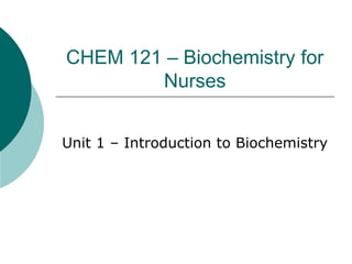 CHEM 121 – Biochemistry for
Nurses
Unit 1 – Introduction to Biochemistry
 
