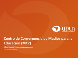 Centro de Convergencia de Medios para la Educación (MC2) Jorge Walters Gastelu Director General de Recursos Docentes y Aprendizaje Vice-Rectoría Académica  