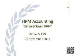 HRM Accounting
‘Berekenbaar HRM’
HR Pro’s TSN
05 november 2013

 