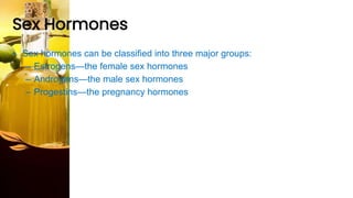 Sex Hormones
• Sex hormones can be classified into three major groups:
– Estrogens—the female sex hormones
– Androgens—the male sex hormones
– Progestins—the pregnancy hormones
 