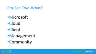 Em-See-Two-What?
•Microsoft
•Cloud
•Client
•Management
•Community
 