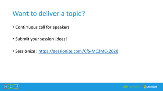 Want to deliver a topic?
• Continuous call for speakers
• Submit your session ideas!
• Sessionize : https://sessionize.com/CfS-MC2MC-2020
 
