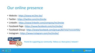 Our online presence
• Website : https://www.mc2mc.be/
• Twitter : https://twitter.com/mc2mcbe
• LinkedIn : https://www.linkedin.com/company/mc2mcbe
• Facebook Page : https://www.facebook.com/mc2mcbe/
• Facebook Group : https://www.facebook.com/groups/827152711133705/
• Instagram : https://www.instagram.com/mc2mcbe/
Thanks for supporting our community : follow us / share posts / retweet !
 
