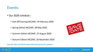 Events
• Our 2020 schedule :
• Kick-Off Evening MC2MC: 19 February 2020
• Spring Edition MC2MC: 28 May 2020
• Summer Edition MC2MC: 27 August 2020
• Autumn Edition MC2MC: 26 November 2020
Save the dates and check www.mc2mc.be/events/ for updates !
 
