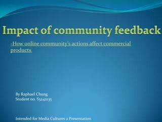 Impact of community feedback -How online community’s actions affect commercial products. By Raphael Chung  Student no. S3242135 Intended for Media Cultures 2 Presentation 