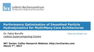 Performance Optimization of Smoothed Particle
Hydrodynamics for Multi/Many-Core Architectures
Dr. Fabio Baruffa fabio.baruffa@lrz.de
Leibniz Supercomputing Centre
MC² Series: Colfax Research Webinar, http://mc2series.com
March 7th
, 2017
 