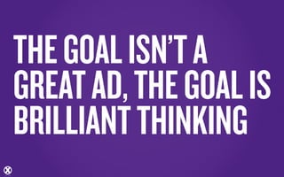 THE GOAL ISN’T A
GREAT AD, THE GOAL IS
BRILLIANT THINKING
 