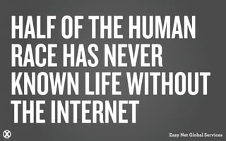 HALF OF THE HUMAN
RACE HAS NEVER
KNOWN LIFE WITHOUT
THE INTERNET  Easy Net Global Services
 