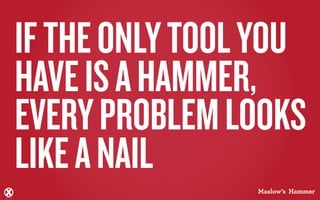 IF THE ONLY TOOL YOU
HAVE IS A HAMMER,
EVERY PROBLEM LOOKS
LIKE A NAIL
                Maslow’s Hammer
 