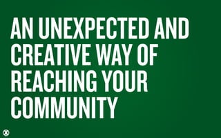 AN UNEXPECTED AND
CREATIVE WAY OF
REACHING YOUR
COMMUNITY
 