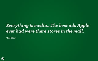 Everything is media...The best ads Apple
ever had were there stores in the mall.
*Lee Clow
 