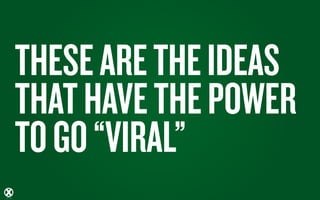 THESE ARE THE IDEAS
THAT HAVE THE POWER
TO GO “VIRAL”
 
