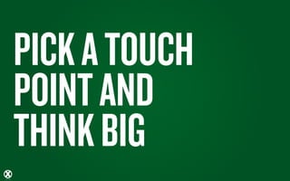 PICK A TOUCH
POINT AND
THINK BIG
 