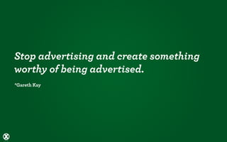 Stop advertising and create something
worthy of being advertised.
*Gareth Kay
 