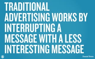 TRADITIONAL
ADVERTISING WORKS BY
INTERRUPTING A
MESSAGE WITH A LESS
INTERESTING MESSAGE
                  Daniel Stein
 