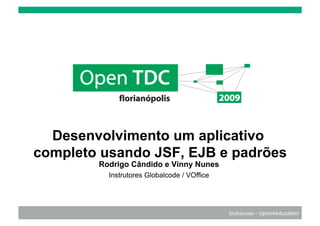 Globalcode – Open4education
Desenvolvimento um aplicativo
completo usando JSF, EJB e padrões
Rodrigo Cândido e Vinny Nunes
Instrutores Globalcode / VOffice
 