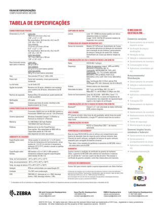 FOLHA DE ESPECIFICAÇÕES
COMPUTADOR MÓVEL MC3200
TABELA DE ESPECIFICAÇÕES
O MC3200 SE
DESTACA EM…
Comércio varejista
• Gerenciamento de armazém/
depósito na loja
• Veriﬁcação de preços/
atualizações
• Recepção na loja
• Seleção e reabastecimento
• Gerenciamento de inventário
• Comunicações na loja
• Aplicativos comandados por
voz
Armazenamento/
Distribuição
• Gerenciamento de armazém
• Seleção e reabastecimento
• Processamento de
devoluções
• Aplicativos comandados por
voz
• Transações EDI
• Gerenciamento de depósito
Manufatura:
• Gerenciamento de inventário
• Reabastecimento da linha de
suprimento
• Testes de segurança
• Monitoramento de peças
Governo (órgãos locais,
estaduais e federais)
• Gerenciamento de armazém
• Gerenciamento e
acompanhamento de ativos
• Aplicativos comandados por
voz
• Inspeções/manutenção
CARACTERÍSTICAS FÍSICAS
Dimensões (L x A x P): Leitor reto:
190,4 mm x 81,9 mm x 45,2 mm
7,49” x 3,22” x 1,78”
Na empunhadura: 60,9 mm (A) x 34,2 mm (P)
2,40” (A) x 1,35” (P)
Torre rotatória:
212,6 mm x 81,9 mm x 40 mm
8,37” x 3,22” x 1,57”
Na empunhadura: 60,9 mm (A) x 34,2 mm (P)
2,40” (A) x 1,35” (P)
Leitor tipo pistola:
192,7 mm x 80,8 mm x 166 mm
7,59” x 3,18” x 6,5”
Peso (incluindo correia, Leitor reto:
lápis óptico e bateria): 365 g/12,88 oz
Torre rotatória:
372 g/13,13 oz (com bateria padrão)
Leitor tipo pistola:
509 g/18 oz (com bateria estendida)
Tela: Tela colorida (TFT) de 3” (320 x 320)
Painel tátil: Painel tátil resistente, cristal quimicamente
fortalecido
Luz de fundo: Luz de fundo LED
Opções de teclado: Numérico de 28 teclas, alfabético com mudança
para numérico de 38 teclas, alfanumérico de 48
teclas
Ranhura de expansão: Ranhura Micro SD acessível por usuário (admite até
32 GB microSDHC)
Notiﬁcações: LED, áudio
Áudio: Conector para fones de ouvido, microfone e alto-
falante (conector de 2,5 mm)
CARACTERÍSTICAS DE DESEMPENHO
CPU: Processador OMAP4 dual core de 800 MHz (padrão) ou
Processador OMAP4 dual core de 1 GHz (Premium)
Sistema operacional: Windows Embedded Compact 7.0 (Padrão ou
Premium) ou Android 4.1 (Premium)
Memória: 512 MB RAM/2 GB Flash (Padrão)
1GB RAM/4 GB Flash (Premium)
Potência: Baterias de íon de lítio PowerPrecision
Duas opções: Alta capacidade de 4800 mAh ou
Capacidade padrão de 2740 mAh
(não disponível em leitor tipo pistola)
AMBIENTE DE USUÁRIO
Especiﬁcações sobre Várias quedas no concreto de 1,2 m (4’) dentro
quedas: da faixa de temperatura de funcionamento; várias
quedas de 1,5 m (5’) no concreto à temperatura
ambiente (23°C/73°F); atende e excede os padrões
MIL-STD 810G
Especiﬁcação sobre 500 batidas a 0,5 m (1,64’) (1.000 quedas) à
batidas: temperatura ambiente segundo especiﬁcações
sobre batidas IEC 68-2-32
Temp. de funcionamento: -20°C a 50°C (-4°F a 122°F)
Temp. de armazenamento: -40°C a 70°C (-40°F a 158°F)
Temp. de carga de bateria: 0°C a 40°C (32°F a 104°F)
Vedação: IP54 em conformidade com especiﬁcação IEC
Umidade: 10 a 95% sem condensação
ESD: EN61000-4-2; descarga por ar ± 20kV, descarga
direta ± 10kV, descarga indireta ± 10Kv
CAPTURA DE DATOS
Leitura: Laser 1D1: SE965 de alcance padrão com leitura
adaptativa (todos os modelos)
Imager 1D/2D: SE4750-SR (somente modelos de
disparador reto e pistola)
TECNOLOGIA DE SENSOR INTERATIVO (IST)
Sensor de movimento: Modelo CE7.0/Premium: Acelerômetro de 3 eixos
que permite aplicativos de detecção de movimento
para orientação da tela dinâmica, gerenciamento
de energia e detecção de queda livre; Android:
Acelerômetro de 3 eixos que detecta rotação da
tela
COMUNICAÇÕES DE VOZ E DADOS DE REDES LAN SEM FIO
Rádio: IEEE® 802.11a/b/g/n
Segurança: Modos de segurança: Legacy3
, WPA and WPA2
(Personal or Enterprise); 802.1X
Criptograﬁa: WEP40/WAP104, TKIP e AES
Autenticação: TLS; TTLS (CHAP3, MSCHAP,
MSCHAPv2, PAP ou MD53); PEAP (TLS3,
MSCHAPv2, GTC); LEAP; FAST (TLS3, MSCHAPv2,
GTC)
Otro: Certiﬁcação Wi-Fi CCXv4; admite IPv6;
certiﬁcação FIPS 140-2 (Android), Q4-2014 (WinCE)
Antena: Antena interna com diversidade
Velocidade de dados: 802.11a/g: até 54 Mbps; 802.11b: até 11
Mbps;802.11n: até 65 Mbps (72 Mbps com SGI)
Canais de funcionamento: Canal 36-165 (5180 – 5825 MHz), Canal 1-13
(2412 - 2472 MHz); os canais de frequências de
funcionamento reais dependem da regulamentação
vigente e dos órgãos de certiﬁcação
COMUNICAÇÕES DE VOZ E DADOS DE REDES PAN SEM FIO
Bluetooth®
: Classe II, v2.1 com velocidade de dados melhorada
(EDR); antena integrada
VOZ E ÁUDIO:
PTT (cliente incluído); mãos livres de alta qualidade; admite fones de ouvido
com ﬁo e sem ﬁo (Bluetooth); a função PTT admitirá modo fone de ouvido e
mãos livres.
COMUNICAÇÕES DE REDE
E/S: RS232 ou Cliente/Host USB 1.1 de máxima
velocidade
PERIFÉRICOS E ACESSÓRIOS*
Base de carga RS232/USB de uma só ranhura com compartimento para
bateria de reposição; base de carga de quatro ranhuras somente; base
Ethernet de quatro ranhuras; carregador de baterias de quatro ranhuras;
adaptador para carregador de baterias universal
*Para obter a lista completa de periféricos e acessórios do MC3200, visite o
site www.zebra.com/mc3200
GARANTIA
Sujeita a termos e condições do certiﬁcado de garantia de hardware
Zebra, a garantia do MC3200 cobre defeitos de manufatura e materiais
por um período de 1 (um) ano a partir da data de envio. Para acessar o
certiﬁcado de garantia completo, visite http://www.zebra.com/warranty
SERVIÇOS RECOMENDADOS
Acesso fácil para conserto rápido e suporte especializado com Zebra OneCare
* O intercâmbio de SO só é admitido em conﬁgurações Premium CE e Android. Os dispositivos precisam ser enviados ao centro de serviço técnico para o intercâmbio de SO.
[1]Tolerante às condições de luz artiﬁcial típica de ambientes internos e natural de ambientes
externos (luz do sol direta). Fluorescente, incandescente, vapor de mercúrio, vapor de sódio, LED2,
450 velas/pé (4.844 lux) Luz do sol: 10000 velas/pé (107.640 lux)
[2] A iluminação LED com alto fator de ondulação CA pode afetar o desempenho de leitura
[3] Somente aplica-se para a variante de SO WinCE
©2015 ZIH Corp. All rights reserved. Zebra and the stylized Zebra head are trademarks of ZIH Corp., registered in many jurisdictions
worldwide. All other trademarks are the property of their respective owners. 05/2015
NA and Corporate Headquarters
+1 800 423 0441
inquiry4@zebra.com
+65 6858 0722
contact.apac@zebra.com
EMEA Headquarters
zebra.com/locations
mseurope@zebra.com
Latin America Headquarters
+1 847 955 2283
la.contactme@zebra.com
 