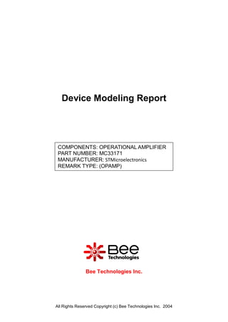 Device Modeling Report




 COMPONENTS: OPERATIONAL AMPLIFIER
 PART NUMBER: MC33171
 MANUFACTURER: STMicroelectronics
 REMARK TYPE: (OPAMP)




               Bee Technologies Inc.




All Rights Reserved Copyright (c) Bee Technologies Inc. 2004
 