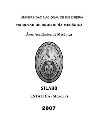 UNIVERSIDAD NACIONAL DE INGENIERÍA
FACULTAD DE INGENIERÍA MECÁNICA
Área Académica de Mecánica
SILABO
ESTÁTICA (MC-337)
2007
 
