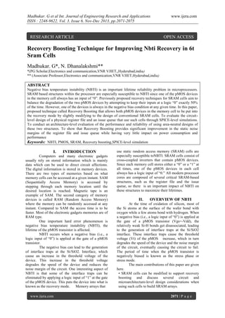 Madhukar. G et al Int. Journal of Engineering Research and Applications
ISSN : 2248-9622, Vol. 3, Issue 6, Nov-Dec 2013, pp.2071-2075

RESEARCH ARTICLE

www.ijera.com

OPEN ACCESS

Recovery Boosting Technique for Improving Nbti Recovery in 6t
Sram Cells
Madhukar. G*, N. Dhanalakshmi**
*(PG Scholar,Electronics and communication,VNR VJIET,,Hyderabad,india)
** (Associate Professor,Electronics and communication,VNR VJIET,Hyderabad,india)

ABSTRACT
Negative bias temperature instability (NBTI) is an important lifetime reliability problem in microprocessors.
SRAM based structures within the processor are especially susceptible to NBTI since one of the pMOS devices
in the memory cell always has an input of ―0‖. Previously proposed recovery techniques for SRAM cells aim to
balance the degradation of the two pMOS devices by attempting to keep their inputs at a logic ―0‖ exactly 50%
of the time. However, one of the devices is always in the negative bias condition at any given time. In this paper,
proposed technique called Recovery Boosting that allows both pMOS devices in the memory cell to be put into
the recovery mode by slightly modifying to the design of conventional SRAM cells. To evaluate the circuitlevel design of a physical register file and an issue queue that use such cells through SPICE-level simulations.
To conduct an architecture-level evaluation of the performance and reliability of using area-neutral designs of
these two structures. To show that Recovery Boosting provides significant improvement in the static noise
margins of the register file and issue queue while having very little impact on power consumption and
performance
Keywords: NBTI, PMOS, SRAM, Recovery boosting,SPICE-level simulation

I.

INTRODUCTION

Computers and many electronic gadgets
usually rely on stored information which is mainly
data which can be used to direct circuit affections.
The digital information is stored in memory devices.
There are two types of memories based on what
memory cells can be accessed at a given instant. SAM
(Sequentially Access Memory) is accessed by
stepping through each memory location until the
desired location is reached. Magnetic tape is an
example of SAM. The second category of memory
devices is called RAM (Random Access Memory)
where the memory can be randomly accessed at any
instant. Compared to SAM the access time is to be
faster. Most of the electronic gadgets memories are of
RAM type.
One important hard error phenomenon is
negative bias temperature instability (NBTI), the
lifetime of the pMOS transistor is affected.
NBTI occurs when a negative bias (i.e., a
logic input of ―0‖) is applied at the gate of a pMOS
transistor.
The negative bias can lead to the generation
of interface traps at the Si/SiO2. Interface, which
cause an increase in the threshold voltage of the
device. This increase in the threshold voltage
degrades the speed of the device and reduces the
noise margin of the circuit. One interesting aspect of
NBTI is that some of the interface traps can be
eliminated by applying a logic input of ―1‖ at the gate
of the pMOS device. This puts the device into what is
known as the recovery mode.
Memory arrays that
www.ijera.com

use static random access memory (SRAM) cells are
especially susceptible toNBTI. SRAM cells consist of
cross-coupled inverters that contain pMOS devices.
Since each memory cell stores either a ―0‖ or a ―1‖ at
all times, one of the pMOS devices in each cell
always has a logic input of ―0.‖ All modern processor
cores are composed of several critical SRAM-based
structures, such as the register file and the issue
queue, so there is an important impact of NBTI on
these structures to maximize their lifetimes.

II.

OVERVIEW OF NBTI

At the time of oxidation of silicon, most of
the Si atoms at the surface of the wafer bond with
oxygen while a few atoms bond with hydrogen. When
a negative bias (i.e., a logic input of ―0‖) is applied at
the gate of a pMOS transistor (Vgs=-Vdd), the
relatively weak Si-H bonds get disassociated, leading
to the generation of interface traps at the Si/SiO2
interface. These interface traps cause the threshold
voltage (Vt) of the pMOS increase, which in turn
degrades the speed of the device and the noise margin
of the circuit, eventually causing the circuit to fail.
The period of time when the pMOS transistor is
negatively biased is known as the stress phase or
stress mode.
The main contributions of this paper are given
here.
• SRAM cells can be modified to support recovery
boosting and discuss several circuit and
microarchitecture-level design considerations when
using such cells to build SRAM arrays.
2071 | P a g e

 