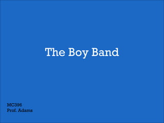The Boy Band
MC396
Prof. Adams
 