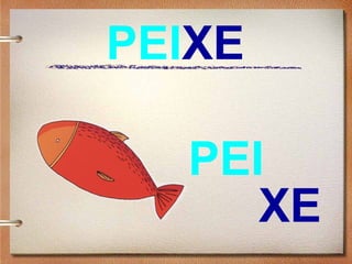PEIXE
XE
PEI
 