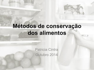 Métodos de conservação
dos alimentos
Patricia Cintra
Outubro 2014
 