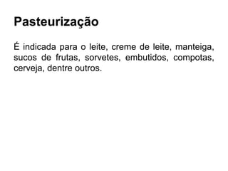 Pasteurização
É indicada para o leite, creme de leite, manteiga,
sucos de frutas, sorvetes, embutidos, compotas,
cerveja, dentre outros.
 