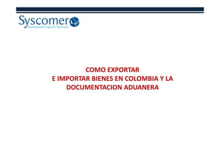 COMO EXPORTAR
E IMPORTAR BIENES EN COLOMBIA Y LAE IMPORTAR BIENES EN COLOMBIA Y LA
DOCUMENTACION ADUANERA
 