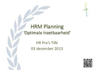 HRM Planning
‘Optimale Inzetbaarheid’
HR Pro’s TSN
03 december 2013

 