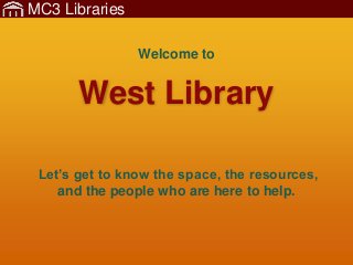 MC3 Libraries
West Library
Let’s get to know the space, the resources,
and the people who are here to help.
Welcome to
 