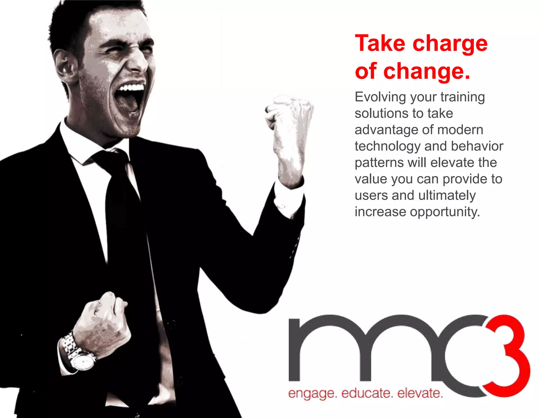 Take charge
of change.
Evolving your training
solutions to take
advantage of modern
technology and behavior
patterns will elevate the
value you can provide to
users and ultimately
increase opportunity.
 