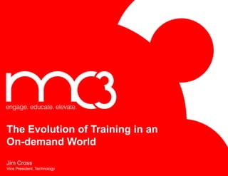 The Evolution of Training in an
On-demand World
Jim Cross
Vice President, Technology
 